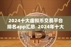 2024十大虚拟币交易平台排名app汇总 2024年十大虚拟币交易平台排名app汇总