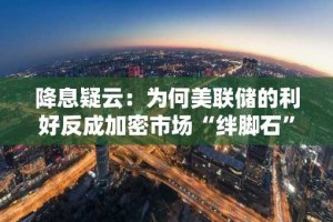 降息疑云：为何美联储的利好反成加密市场“绊脚石”？