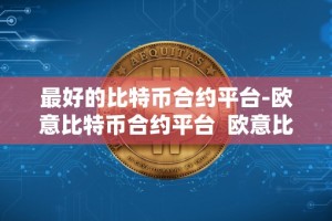 最好的比特币合约平台-欧意比特币合约平台 欧意比特币合约平台及欧比特合约交易所：最好的比特币合约平台