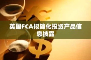英国FCA拟简化投资产品信息披露