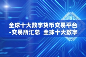 全球十大数字货币交易平台-交易所汇总 全球十大数字货币交易平台-交易所汇总