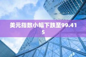 美元指数小幅下跌至99.415