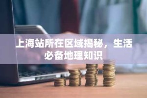 上海站所在区域揭秘，生活必备地理知识