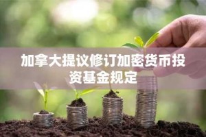 加拿大提议修订加密货币投资基金规定