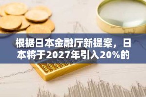 根据日本金融厅新提案，日本将于2027年引入20%的加密货币税。