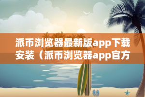 派币浏览器最新版app下载安装（派币浏览器app官方下载）
