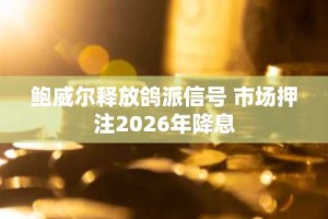 鲍威尔释放鸽派信号 市场押注2026年降息