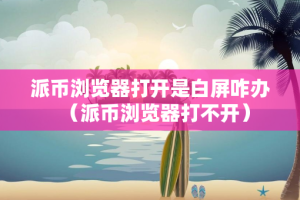派币浏览器打开是白屏咋办（派币浏览器打不开）