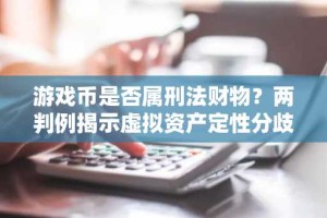 游戏币是否属刑法财物？两判例揭示虚拟资产定性分歧