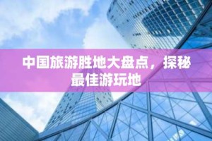 中国旅游胜地大盘点，探秘最佳游玩地