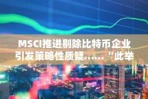 MSCI推进剔除比特币企业引发策略性质疑……“此举实为歧视加密货币政策”