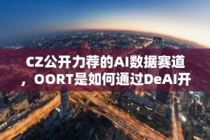 CZ公开力荐的AI数据赛道，OORT是如何通过DeAI开启商业化叙事？