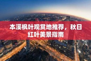 本溪枫叶观赏地推荐，秋日红叶美景指南