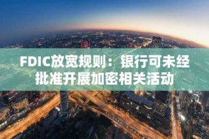 FDIC放宽规则：银行可未经批准开展加密相关活动