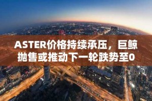 ASTER价格持续承压，巨鲸抛售或推动下一轮跌势至0.6美元