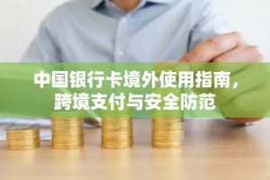 中国银行卡境外使用指南，跨境支付与安全防范