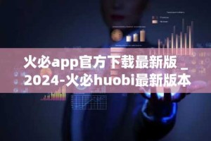 火必app官方下载最新版 _ 2024-火必huobi最新版本v6.58.1安装包