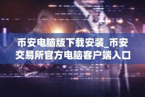 币安电脑版下载安装_币安交易所官方电脑客户端入口