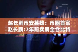 赵长鹏币安英雄：币圈首富赵长鹏:7年前卖房全仓比特币 投资收益100倍