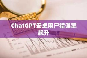 ChatGPT安卓用户错误率飙升