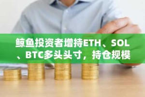 鲸鱼投资者增持ETH、SOL、BTC多头头寸，持仓规模达5.5亿美元