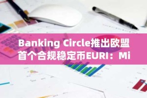 Banking Circle推出欧盟首个合规稳定币EURI：MiCA框架下的技术创新与市场机遇