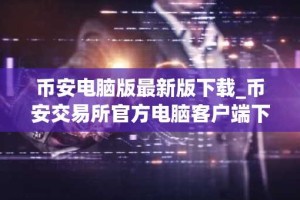 币安电脑版最新版下载_币安交易所官方电脑客户端下载入口