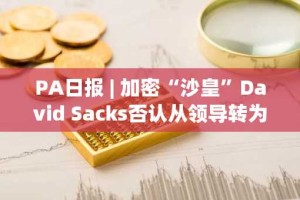 PA日报 | 加密“沙皇”David Sacks否认从领导转为顾问角色；Tether战略投资视频共享平台Rumble 7.75亿美元