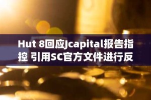 Hut 8回应Jcapital报告指控 引用SC官方文件进行反驳