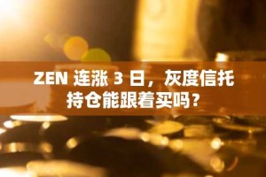 ZEN 连涨 3 日，灰度信托持仓能跟着买吗？