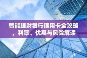 智能理财银行信用卡全攻略，利率、优惠与风险解读