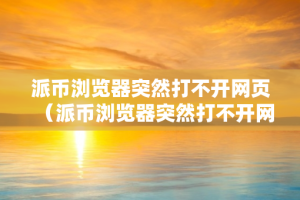 派币浏览器突然打不开网页（派币浏览器突然打不开网页怎么回事）
