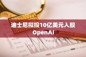 迪士尼拟投10亿美元入股OpenAI