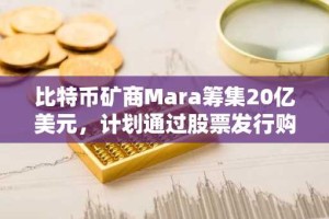 比特币矿商Mara筹集20亿美元，计划通过股票发行购买BTC