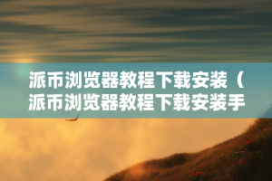 派币浏览器教程下载安装（派币浏览器教程下载安装手机版）