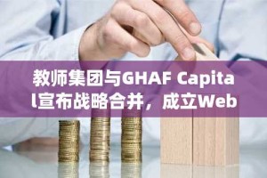 教师集团与GHAF Capital宣布战略合并，成立Web3领域新巨头GHAF集团