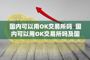 国内可以用OK交易所吗 国内可以用OK交易所吗及国内可以用ok交易所吗现在