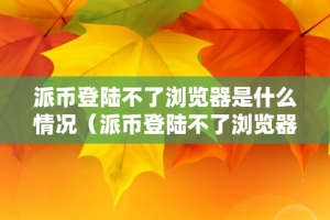 派币登陆不了浏览器是什么情况（派币登陆不了浏览器是什么情况呢）