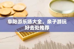 阜阳游乐场大全，亲子游玩好去处推荐