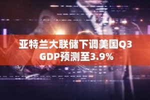亚特兰大联储下调美国Q3 GDP预测至3.9%