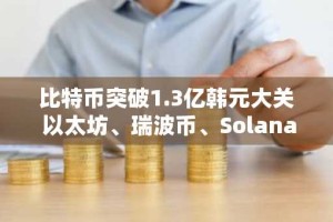 比特币突破1.3亿韩元大关 以太坊、瑞波币、Solana持续走强