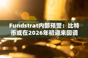 Fundstrat内部预警：比特币或在2026年初迎来回调
