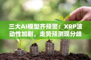 三大AI模型齐预警：XRP波动性加剧，走势预测现分歧