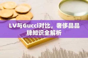 LV与Gucci对比，奢侈品品牌知识全解析