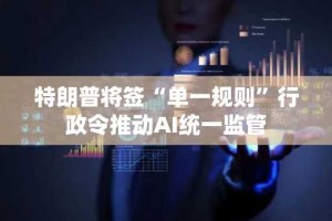 特朗普将签“单一规则”行政令推动AI统一监管