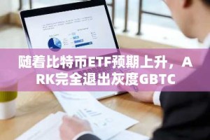 随着比特币ETF预期上升，ARK完全退出灰度GBTC