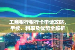 工商银行银行卡申请攻略，手续、利率及优势全解析