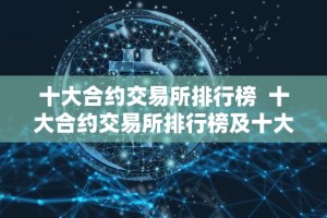 十大合约交易所排行榜 十大合约交易所排行榜及十大合约交易所排行榜最新