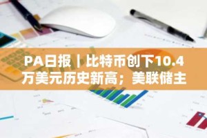 PA日报｜比特币创下10.4万美元历史新高；美联储主席称“BTC更类似黄金，因身份原因不被允许持有”