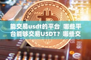 能交易usdt的平台 哪些平台能够交易USDT？哪些交易所支持USDT交易？